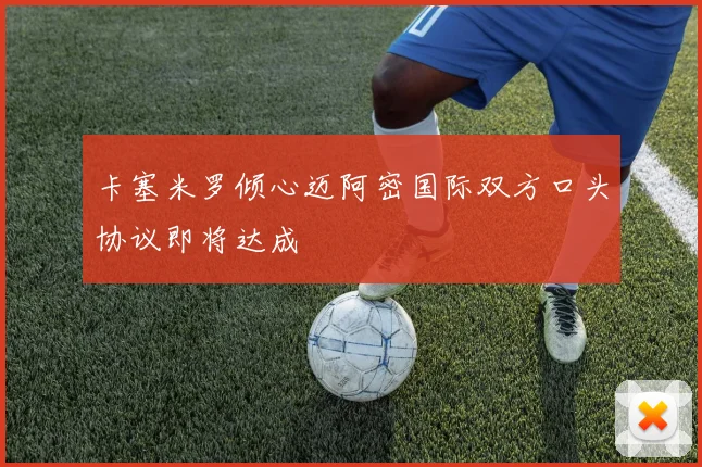 卡塞米罗倾心迈阿密国际双方口头协议即将达成