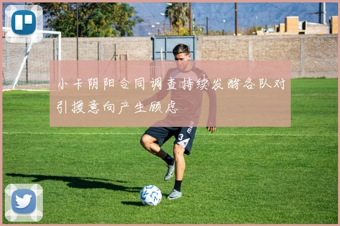 小卡阴阳合同调查持续发酵各队对引援意向产生顾虑