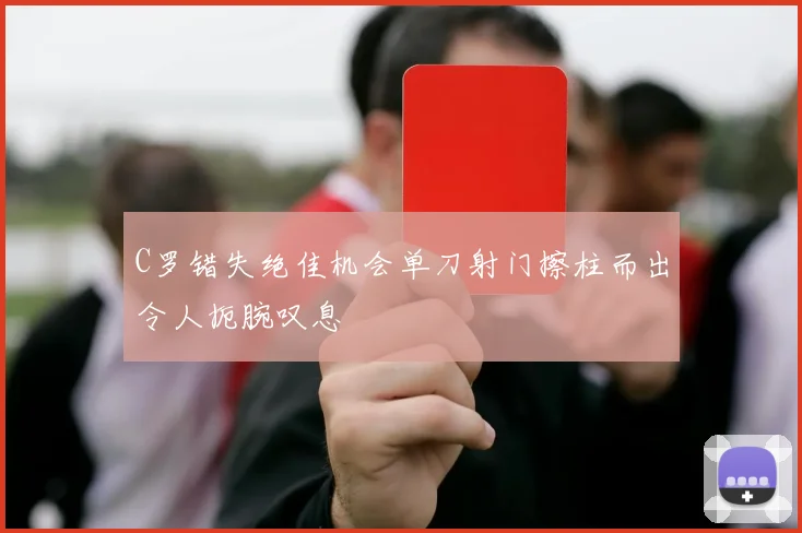 C罗错失绝佳机会单刀射门擦柱而出令人扼腕叹息