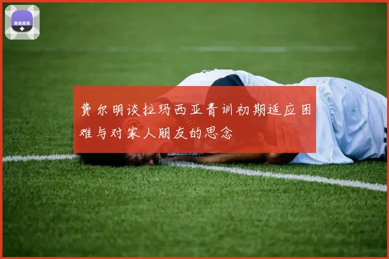 费尔明谈拉玛西亚青训初期适应困难与对家人朋友的思念