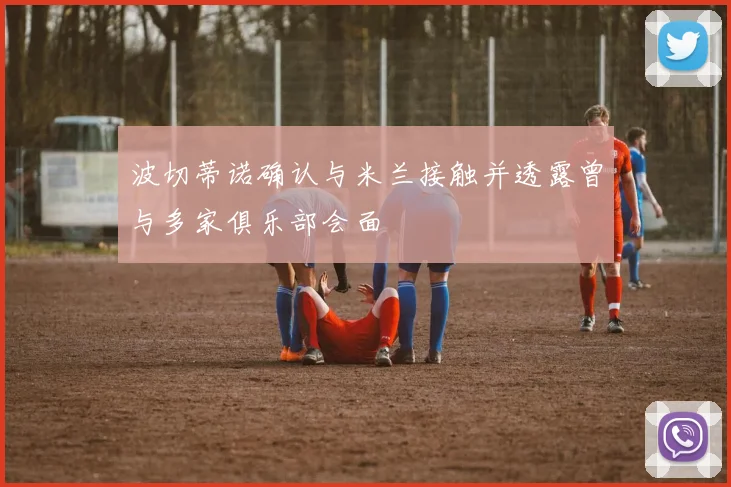 波切蒂诺确认与米兰接触并透露曾与多家俱乐部会面