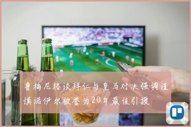 鲁梅尼格谈拜仁与皇马对决强调谨慎诺伊尔被誉为20年最佳引援