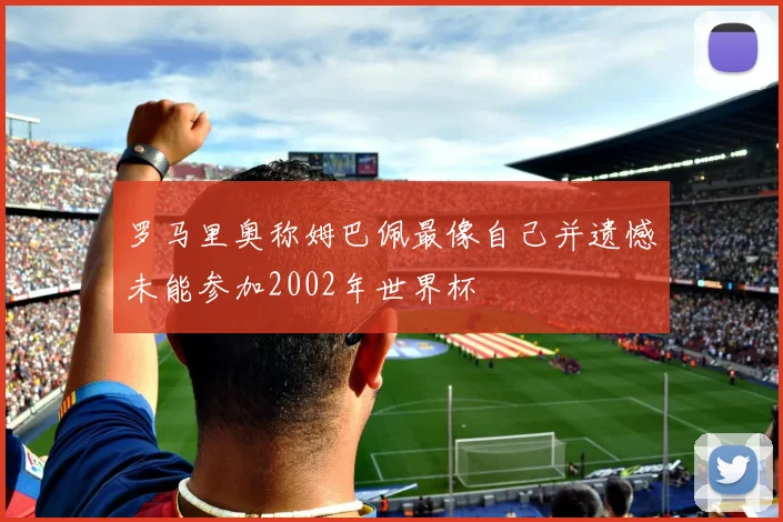 罗马里奥称姆巴佩最像自己并遗憾未能参加2002年世界杯
