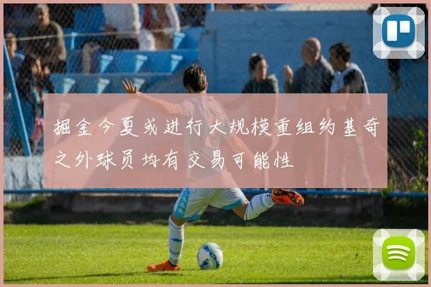 掘金今夏或进行大规模重组约基奇之外球员均有交易可能性
