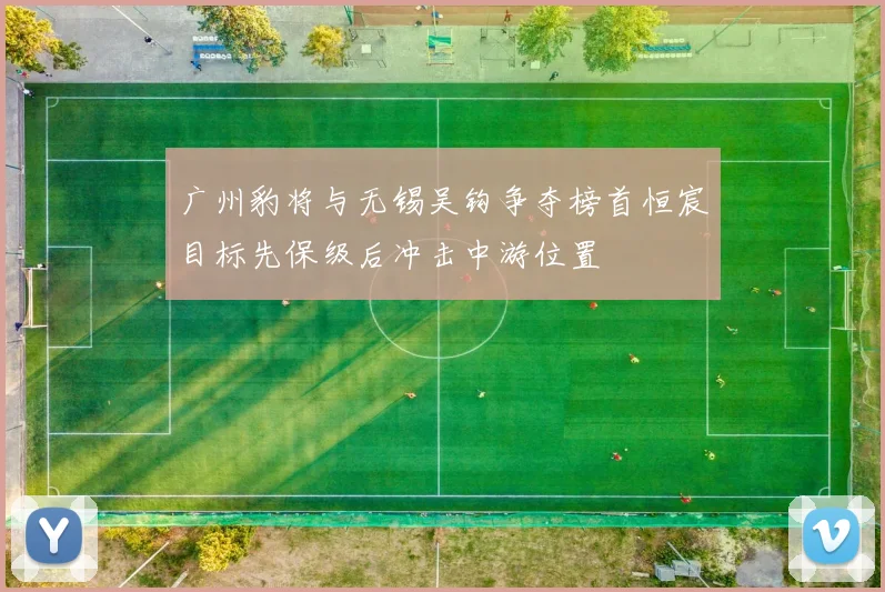 广州豹将与无锡吴钩争夺榜首恒宸目标先保级后冲击中游位置