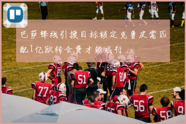 巴萨锋线引援目标锁定克鲁皮需匹配1亿欧转会费才能成行