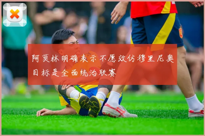 阿莫林明确表示不愿效仿穆里尼奥目标是全面统治联赛