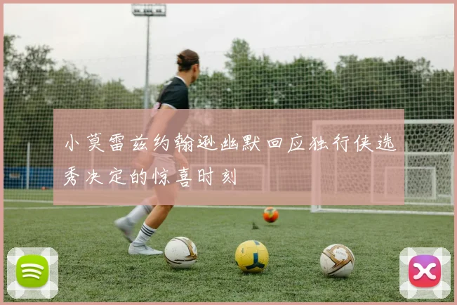 小莫雷兹约翰逊幽默回应独行侠选秀决定的惊喜时刻