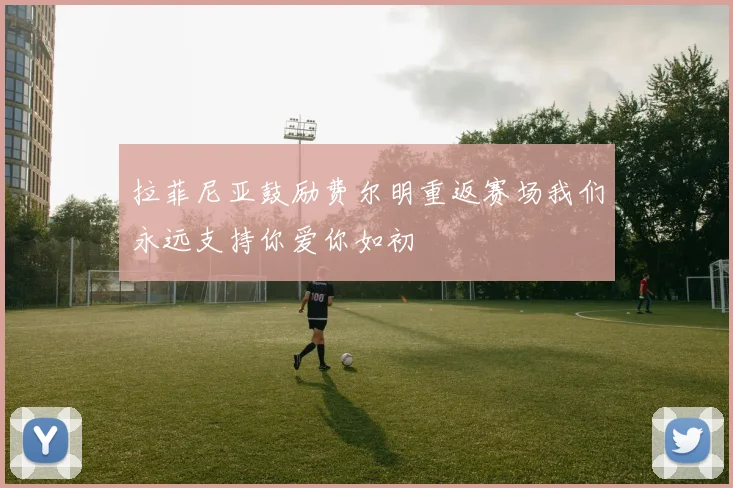 拉菲尼亚鼓励费尔明重返赛场我们永远支持你爱你如初