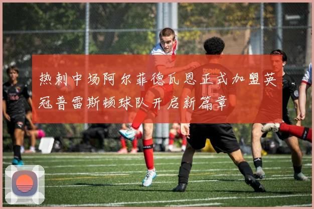 热刺中场阿尔菲德瓦恩正式加盟英冠普雷斯顿球队开启新篇章