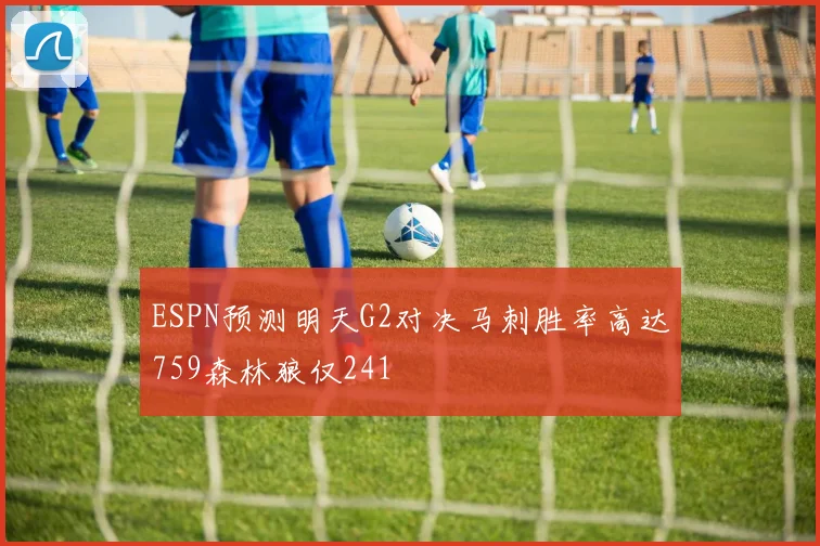 ESPN预测明天G2对决马刺胜率高达759森林狼仅241