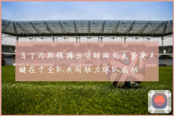 马丁内斯强调出场时间无关紧要关键在于全队共同助力球队成功