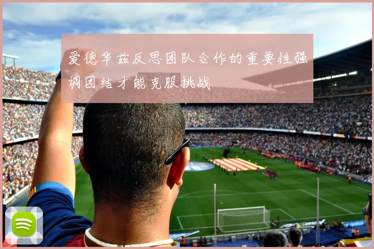 爱德华兹反思团队合作的重要性强调团结才能克服挑战