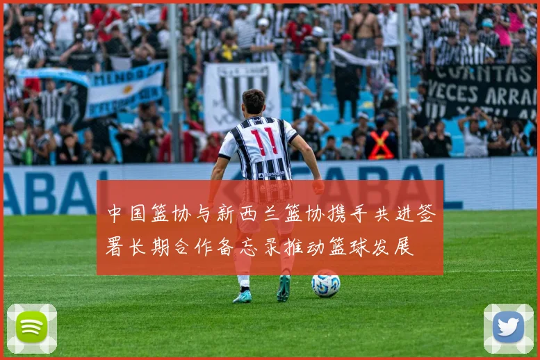 中国篮协与新西兰篮协携手共进签署长期合作备忘录推动篮球发展