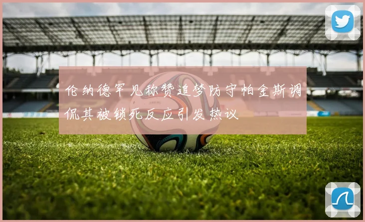 伦纳德罕见称赞追梦防守帕金斯调侃其被锁死反应引发热议