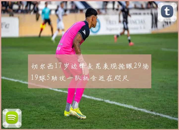 切尔西17岁边锋麦昆表现抢眼29场19球5助攻一队机会近在咫尺