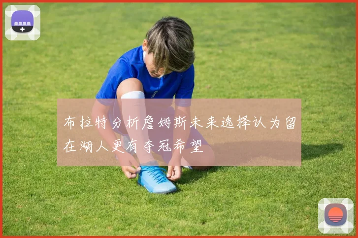 布拉特分析詹姆斯未来选择认为留在湖人更有夺冠希望