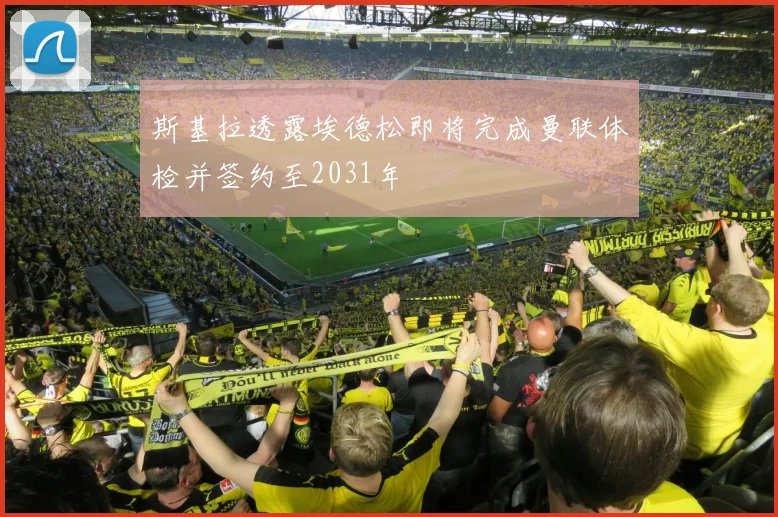 斯基拉透露埃德松即将完成曼联体检并签约至2031年