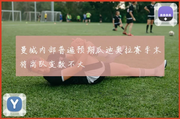 曼城内部普遍预期瓜迪奥拉赛季末将离队变数不大