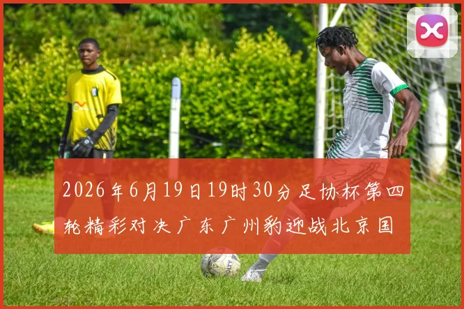 2026年6月19日19时30分足协杯第四轮精彩对决广东广州豹迎战北京国安