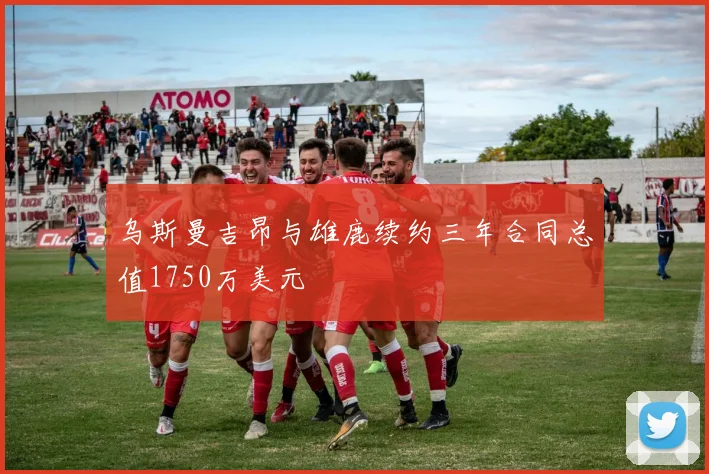 乌斯曼吉昂与雄鹿续约三年合同总值1750万美元