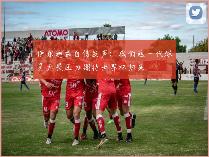 伊尔迪兹自信发声：我们这一代球员无畏压力期待世界杯归来