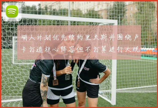 湖人计划优先续约里夫斯并围绕卢卡打造核心阵容但不打算进行大规模重建