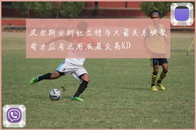 皮尔斯分析杜兰特与火箭关系破裂奇才应考虑用浓眉交易KD