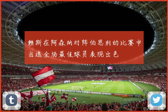 赖斯在阿森纳对阵伯恩利的比赛中当选全场最佳球员表现出色