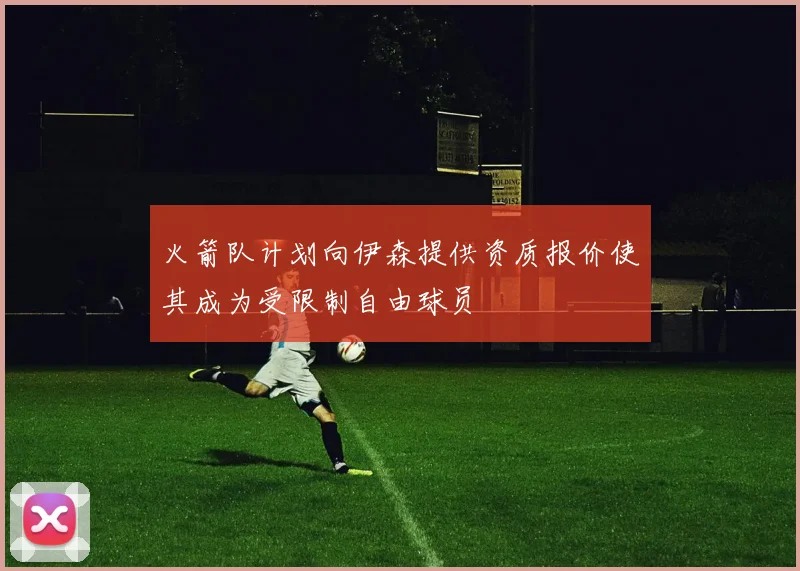 火箭队计划向伊森提供资质报价使其成为受限制自由球员