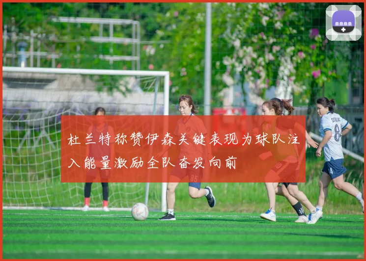 杜兰特称赞伊森关键表现为球队注入能量激励全队奋发向前